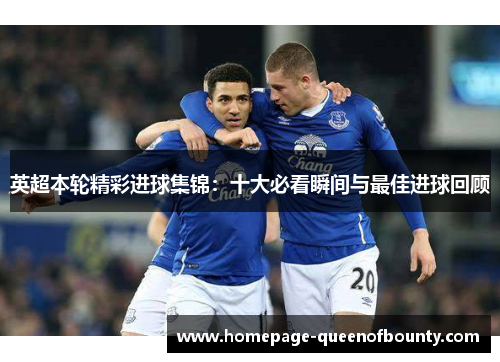 英超本轮精彩进球集锦：十大必看瞬间与最佳进球回顾