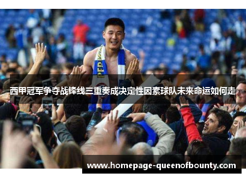 西甲冠军争夺战锋线三重奏成决定性因素球队未来命运如何走