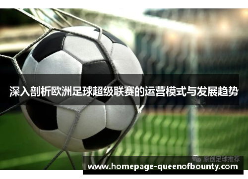 深入剖析欧洲足球超级联赛的运营模式与发展趋势 深入剖析欧洲足球超级联赛的运营模式与发展趋势