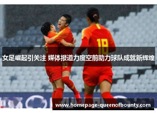 女足崛起引关注 媒体报道力度空前助力球队成就新辉煌